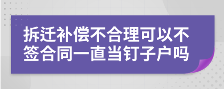 拆迁补偿不合理可以不签合同一直当钉子户吗