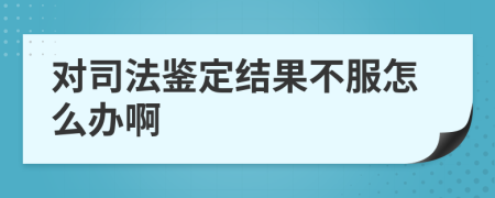 对司法鉴定结果不服怎么办啊