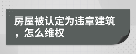 房屋被认定为违章建筑，怎么维权