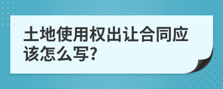 土地使用权出让合同应该怎么写?