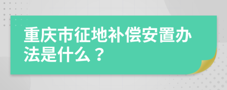 重庆市征地补偿安置办法是什么？