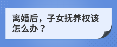 离婚后，子女抚养权该怎么办？