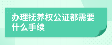 办理抚养权公证都需要什么手续