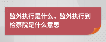 监外执行是什么，监外执行到检察院是什么意思