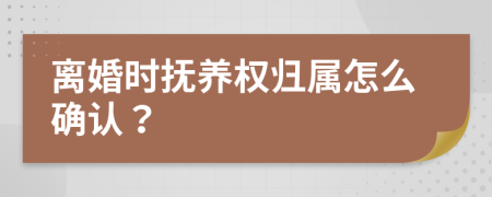 离婚时抚养权归属怎么确认？