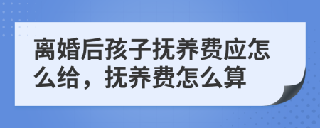 离婚后孩子抚养费应怎么给，抚养费怎么算