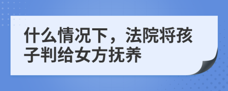 什么情况下，法院将孩子判给女方抚养