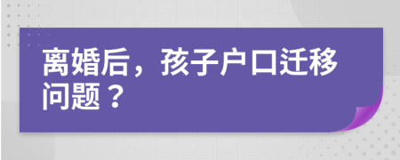 离婚后，孩子户口迁移问题？