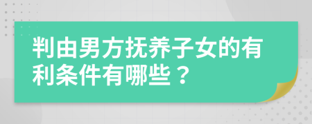 判由男方抚养子女的有利条件有哪些？