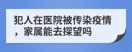 犯人在医院被传染疫情，家属能去探望吗