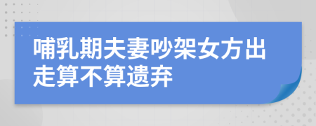 哺乳期夫妻吵架女方出走算不算遗弃