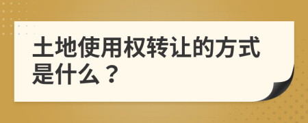 土地使用权转让的方式是什么？
