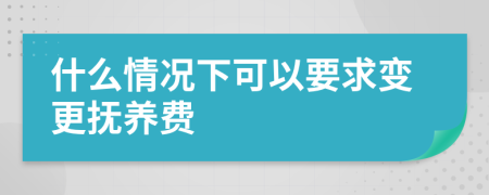 什么情况下可以要求变更抚养费