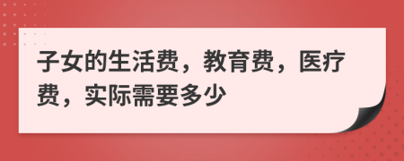 子女的生活费，教育费，医疗费，实际需要多少