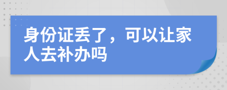 身份证丢了，可以让家人去补办吗