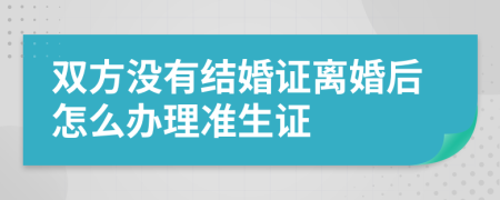 双方没有结婚证离婚后怎么办理准生证