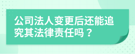 公司法人变更后还能追究其法律责任吗？