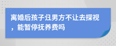 离婚后孩子归男方不让去探视，能暂停抚养费吗