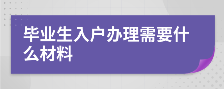毕业生入户办理需要什么材料