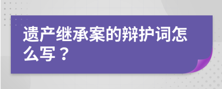 遗产继承案的辩护词怎么写？