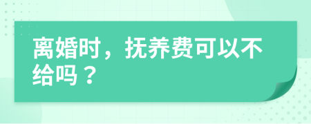 离婚时，抚养费可以不给吗？