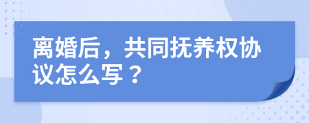 离婚后，共同抚养权协议怎么写？