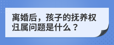离婚后，孩子的抚养权归属问题是什么？