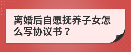 离婚后自愿抚养子女怎么写协议书？