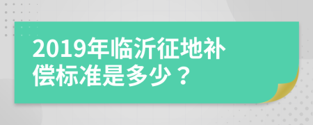 2019年临沂征地补偿标准是多少？