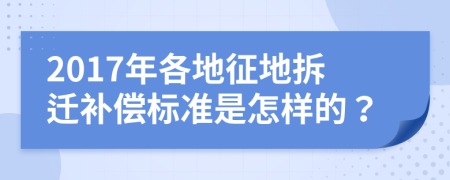 2017年各地征地拆迁补偿标准是怎样的？