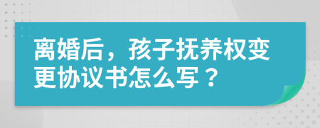 离婚后，孩子抚养权变更协议书怎么写？