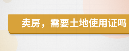 卖房，需要土地使用证吗