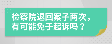 检察院退回案子两次，有可能免于起诉吗？