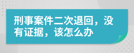 刑事案件二次退回，没有证据，该怎么办