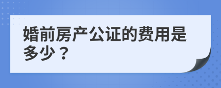 婚前房产公证的费用是多少？