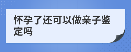 怀孕了还可以做亲子鉴定吗