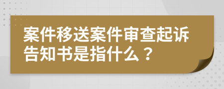 案件移送案件审查起诉告知书是指什么？