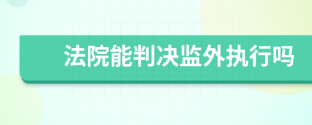 法院能判决监外执行吗