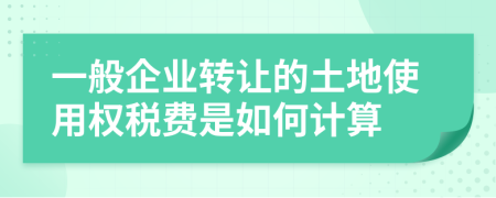 一般企业转让的土地使用权税费是如何计算