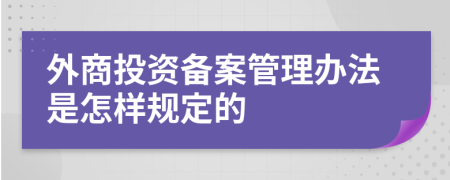 外商投资备案管理办法是怎样规定的