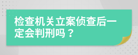 检查机关立案侦查后一定会判刑吗？