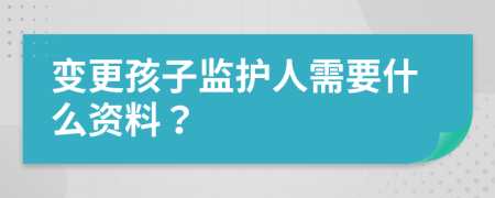 变更孩子监护人需要什么资料？