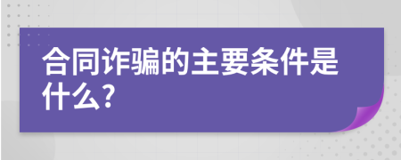 合同诈骗的主要条件是什么?