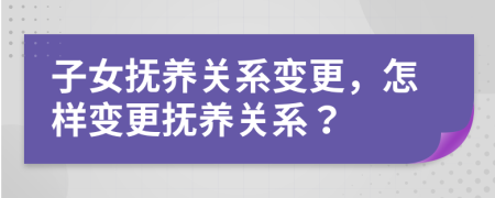 子女抚养关系变更，怎样变更抚养关系？