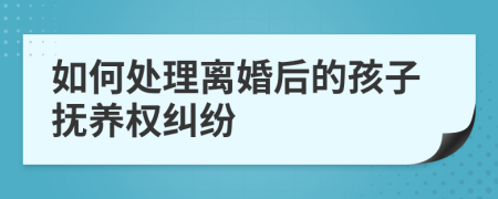 如何处理离婚后的孩子抚养权纠纷