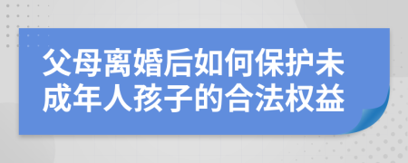 父母离婚后如何保护未成年人孩子的合法权益