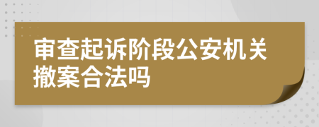 审查起诉阶段公安机关撤案合法吗