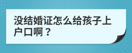 没结婚证怎么给孩子上户口啊？