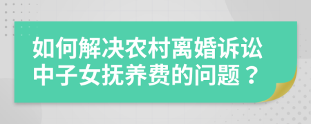 如何解决农村离婚诉讼中子女抚养费的问题？