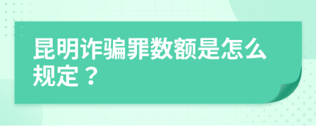 昆明诈骗罪数额是怎么规定？